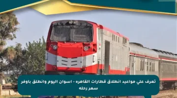 تعرف على مواعيد انطلاق قطارات القاهرة – أسوان اليوم وانطلق بأوفر سعر رحلة